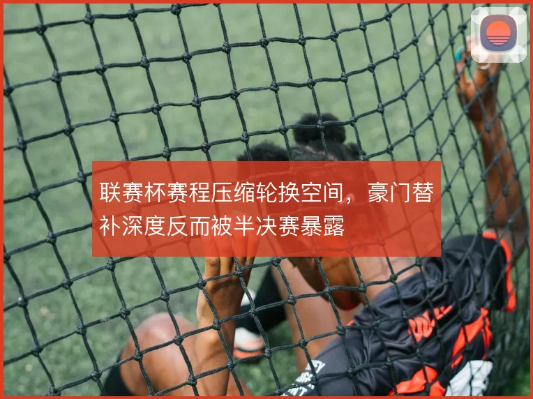 联赛杯赛程压缩轮换空间，豪门替补深度反而被半决赛暴露
