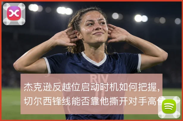 杰克逊反越位启动时机如何把握，切尔西锋线能否靠他撕开对手高位防线