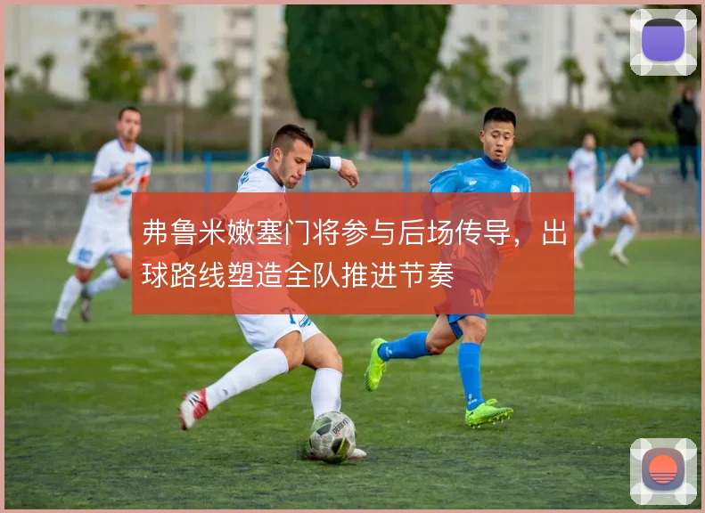 弗鲁米嫩塞门将参与后场传导，出球路线塑造全队推进节奏