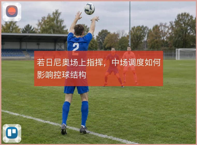 若日尼奥场上指挥，中场调度如何影响控球结构