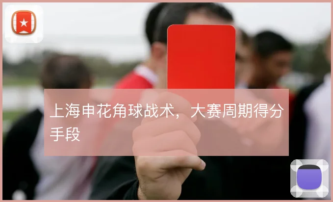 上海申花角球战术，大赛周期得分手段