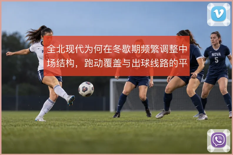 全北现代为何在冬歇期频繁调整中场结构，跑动覆盖与出球线路的平衡是重点