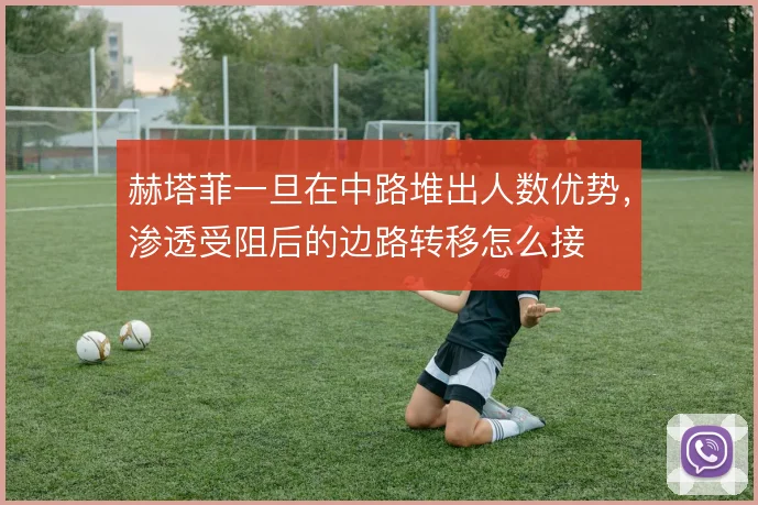 赫塔菲一旦在中路堆出人数优势,渗透受阻后的边路转移怎么接