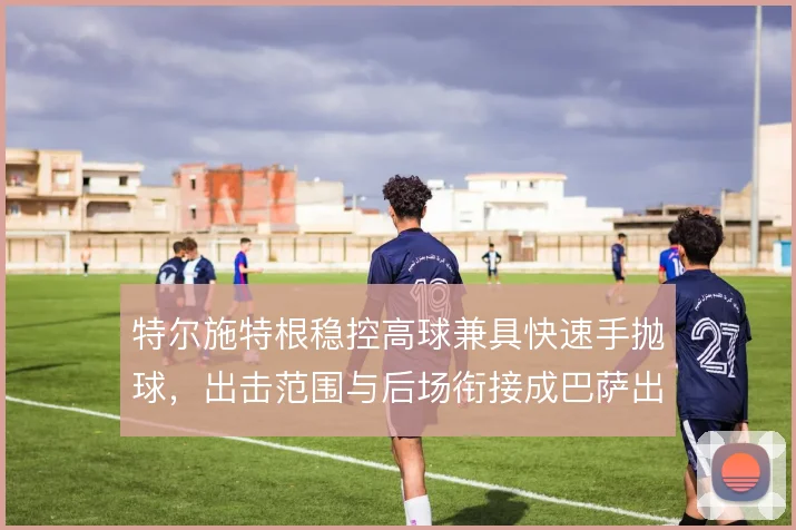特尔施特根稳控高球兼具快速手抛球，出击范围与后场衔接成巴萨出球原点