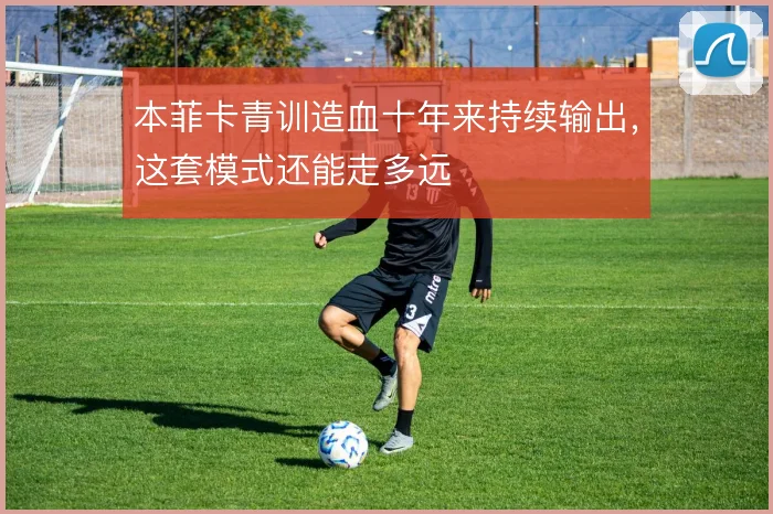 本菲卡青训造血十年来持续输出，这套模式还能走多远