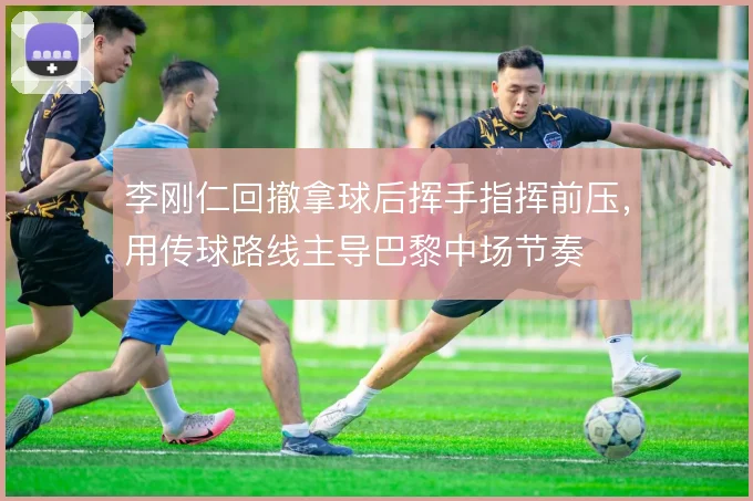 李刚仁回撤拿球后挥手指挥前压，用传球路线主导巴黎中场节奏