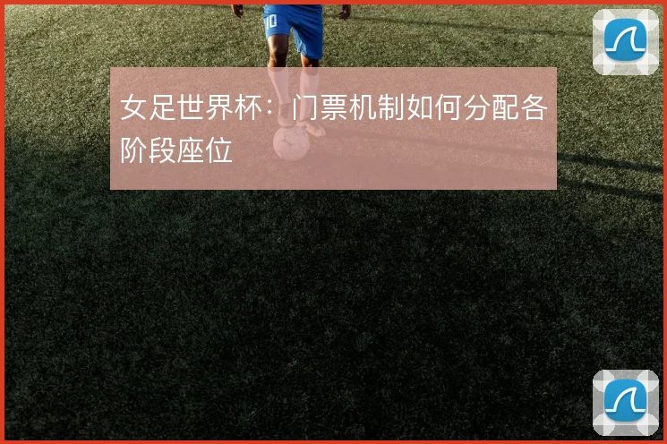 女足世界杯：门票机制如何分配各阶段座位