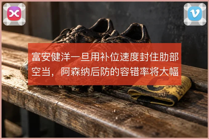 富安健洋一旦用补位速度封住肋部空当，阿森纳后防的容错率将大幅提升