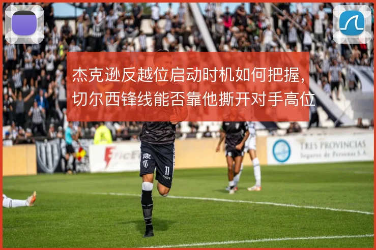 杰克逊反越位启动时机如何把握，切尔西锋线能否靠他撕开对手高位防线