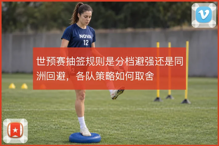 世预赛抽签规则是分档避强还是同洲回避,各队策略如何取舍