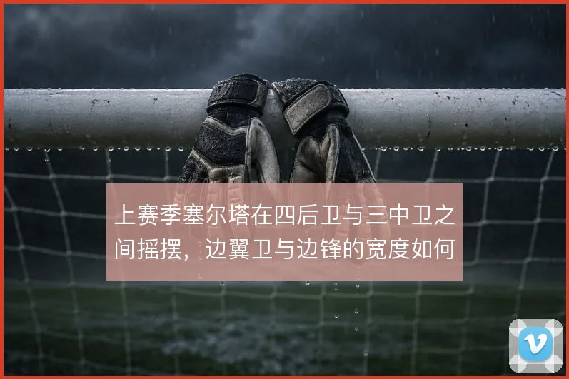 上赛季塞尔塔在四后卫与三中卫之间摇摆，边翼卫与边锋的宽度如何取舍