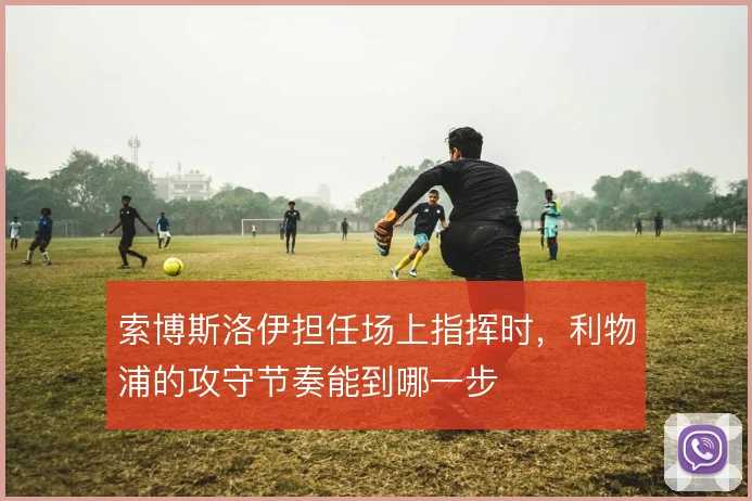 索博斯洛伊担任场上指挥时,利物浦的攻守节奏能到哪一步