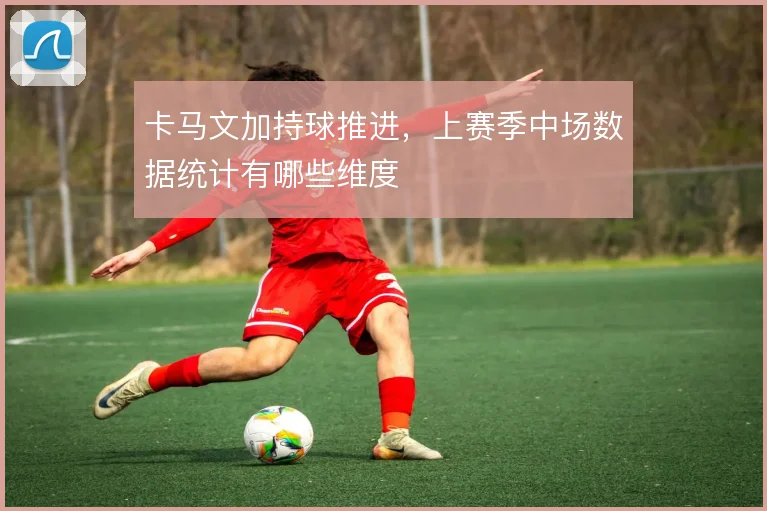 卡马文加持球推进，上赛季中场数据统计有哪些维度