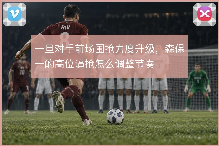 一旦对手前场围抢力度升级，森保一的高位逼抢怎么调整节奏