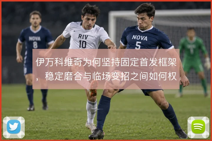 伊万科维奇为何坚持固定首发框架,稳定磨合与临场变招之间如何权衡