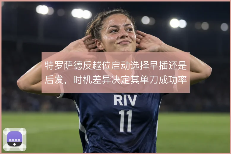 特罗萨德反越位启动选择早插还是后发,时机差异决定其单刀成功率