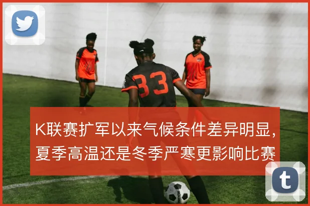 K联赛扩军以来气候条件差异明显，夏季高温还是冬季严寒更影响比赛节奏