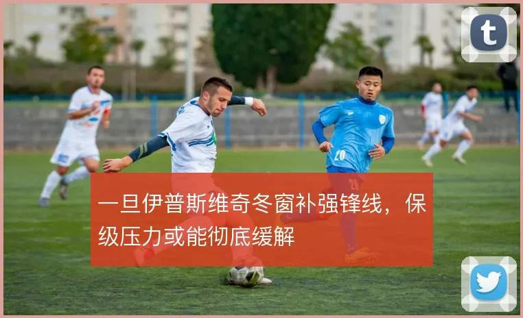 一旦伊普斯维奇冬窗补强锋线，保级压力或能彻底缓解