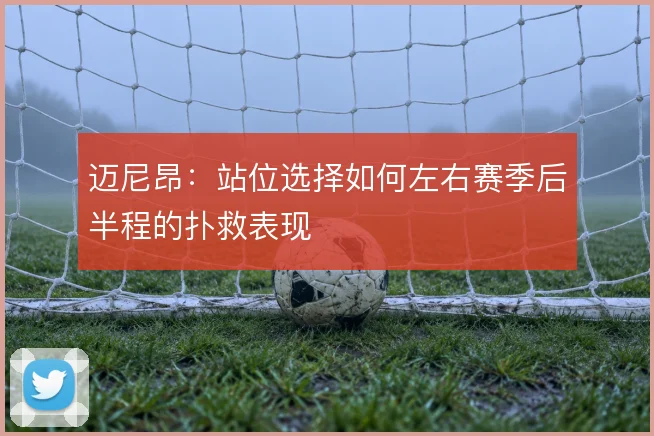 迈尼昂:站位选择如何左右赛季后半程的扑救表现