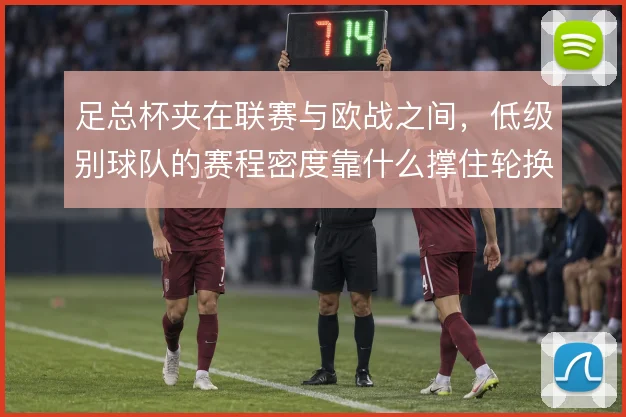 足总杯夹在联赛与欧战之间，低级别球队的赛程密度靠什么撑住轮换空间