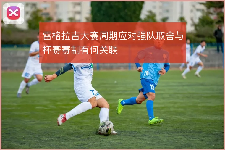 雷格拉吉大赛周期应对强队取舍与杯赛赛制有何关联