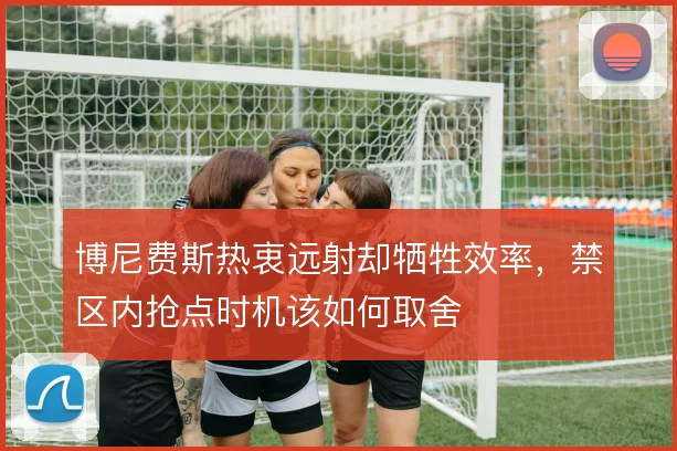 博尼费斯热衷远射却牺牲效率，禁区内抢点时机该如何取舍