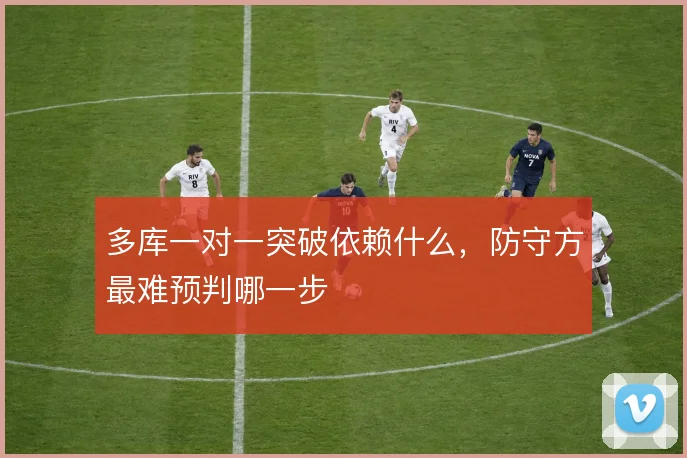 多库一对一突破依赖什么,防守方最难预判哪一步