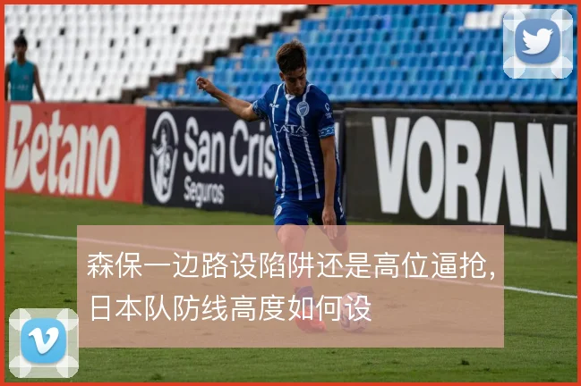 森保一边路设陷阱还是高位逼抢,日本队防线高度如何设