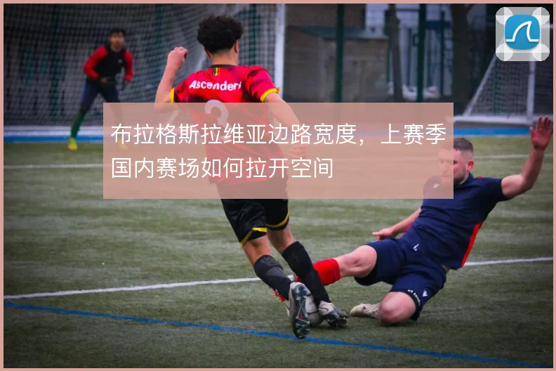 布拉格斯拉维亚边路宽度,上赛季国内赛场如何拉开空间