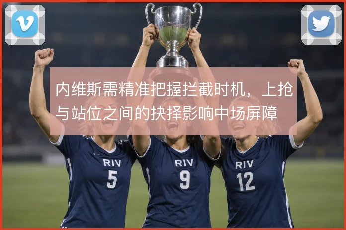 内维斯需精准把握拦截时机，上抢与站位之间的抉择影响中场屏障