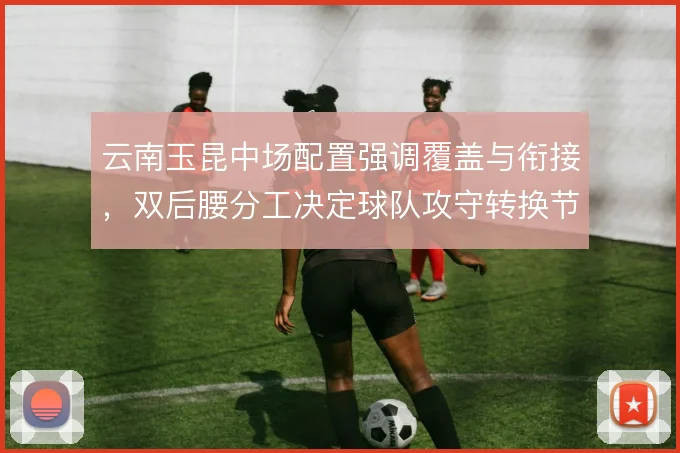 云南玉昆中场配置强调覆盖与衔接，双后腰分工决定球队攻守转换节奏