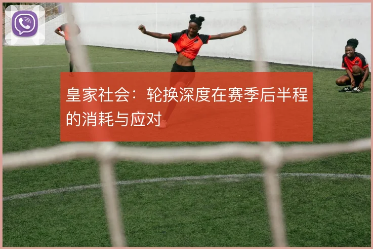 皇家社会：轮换深度在赛季后半程的消耗与应对