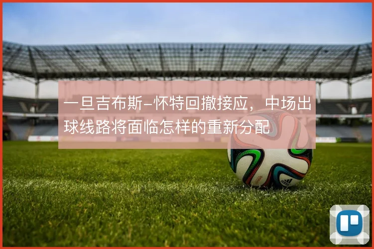 一旦吉布斯-怀特回撤接应，中场出球线路将面临怎样的重新分配