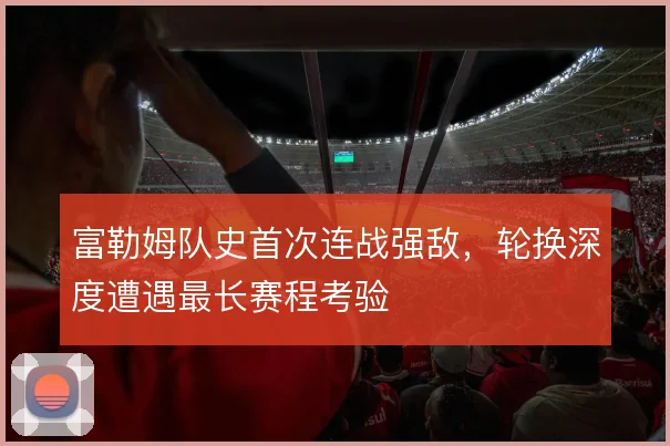 富勒姆队史首次连战强敌，轮换深度遭遇最长赛程考验
