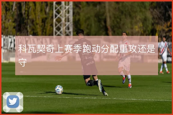 科瓦契奇上赛季跑动分配重攻还是守