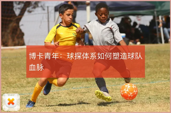 博卡青年：球探体系如何塑造球队血脉