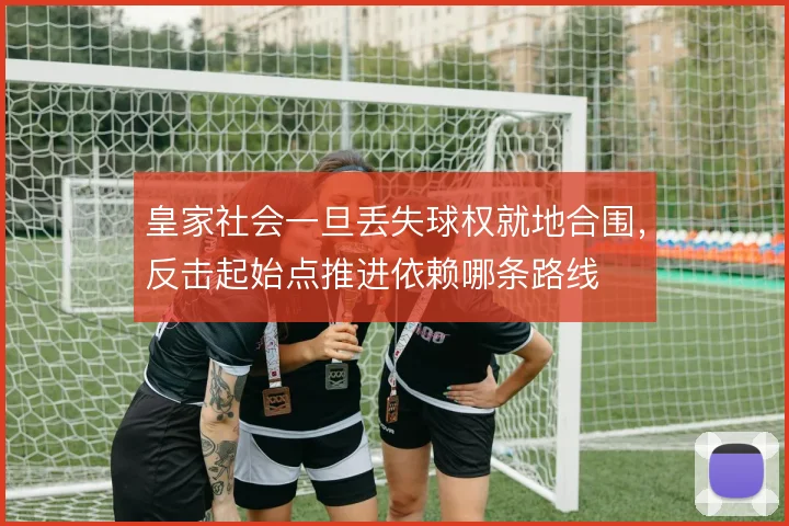 皇家社会一旦丢失球权就地合围，反击起始点推进依赖哪条路线