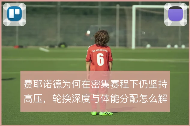 费耶诺德为何在密集赛程下仍坚持高压，轮换深度与体能分配怎么解决