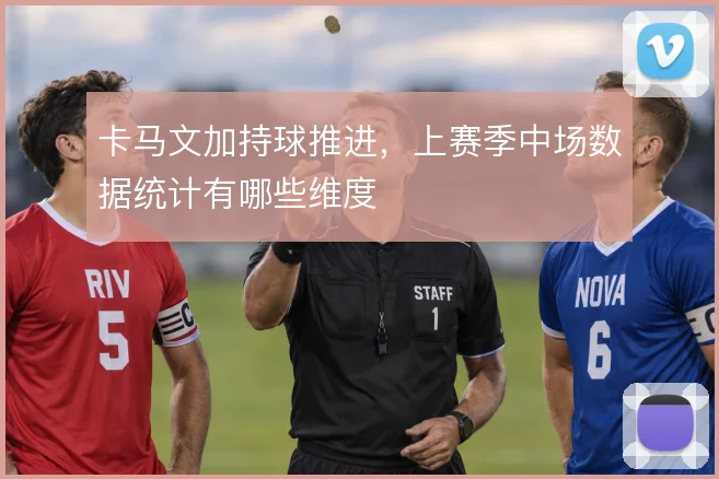 卡马文加持球推进，上赛季中场数据统计有哪些维度
