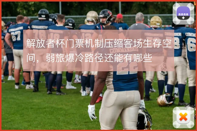 解放者杯门票机制压缩客场生存空间，弱旅爆冷路径还能有哪些