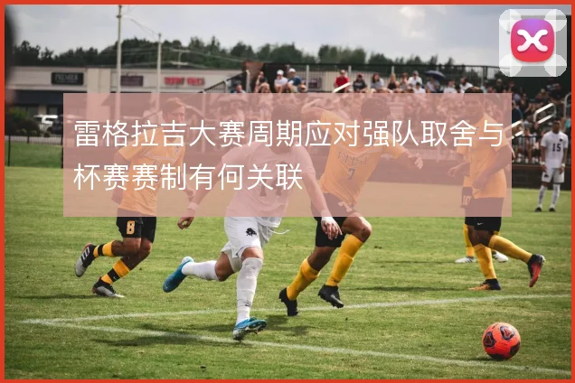 雷格拉吉大赛周期应对强队取舍与杯赛赛制有何关联