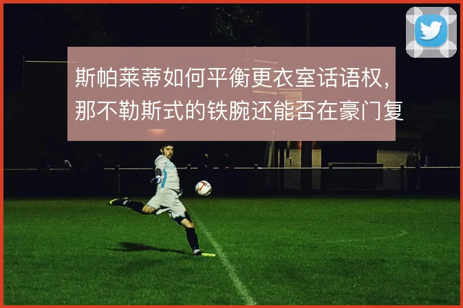 斯帕莱蒂如何平衡更衣室话语权，那不勒斯式的铁腕还能否在豪门复制