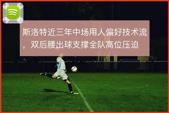 斯洛特近三年中场用人偏好技术流，双后腰出球支撑全队高位压迫