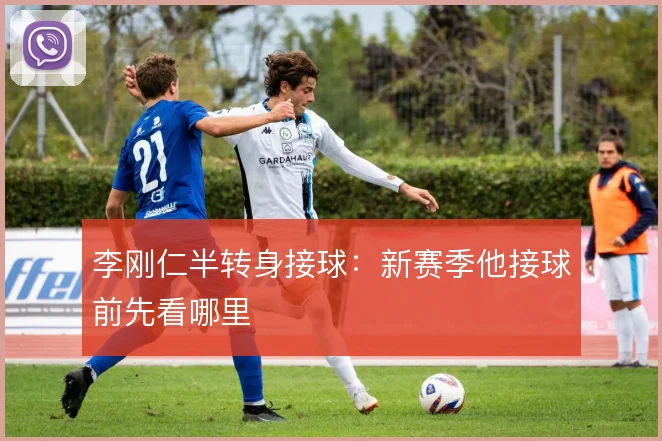 李刚仁半转身接球:新赛季他接球前先看哪里