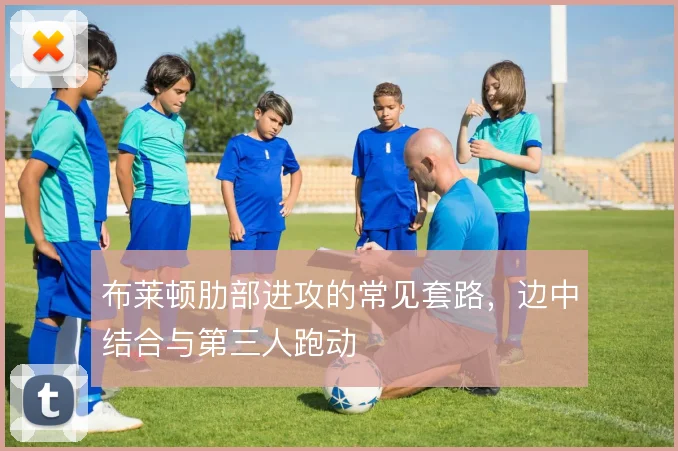 布莱顿肋部进攻的常见套路，边中结合与第三人跑动