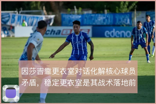 因莎吉靠更衣室对话化解核心球员矛盾，稳定更衣室是其战术落地前提