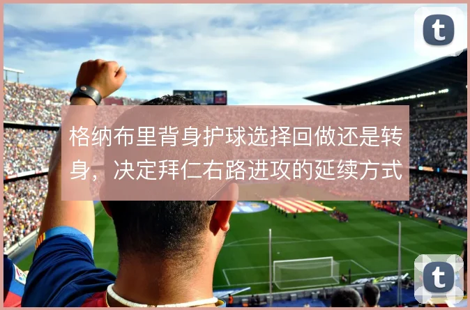 格纳布里背身护球选择回做还是转身，决定拜仁右路进攻的延续方式
