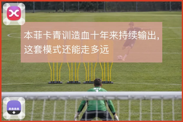 本菲卡青训造血十年来持续输出，这套模式还能走多远