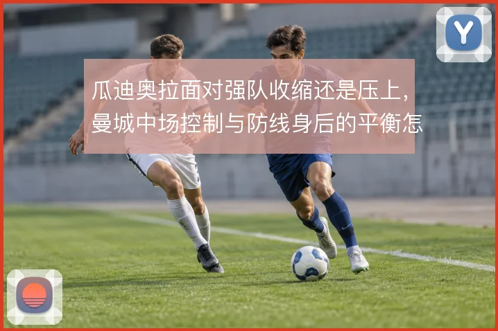 瓜迪奥拉面对强队收缩还是压上，曼城中场控制与防线身后的平衡怎么解
