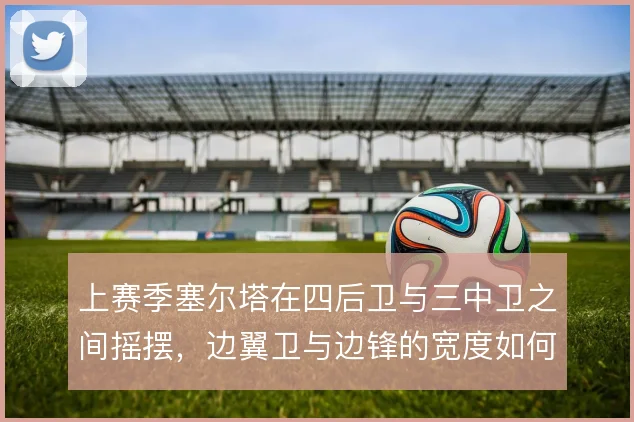 上赛季塞尔塔在四后卫与三中卫之间摇摆，边翼卫与边锋的宽度如何取舍